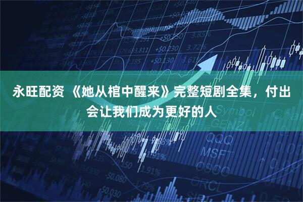 永旺配资 《她从棺中醒来》完整短剧全集，付出会让我们成为更好的人