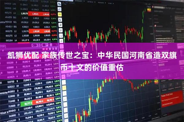 凯狮优配 家族传世之宝：中华民国河南省造双旗币十文的价值重估