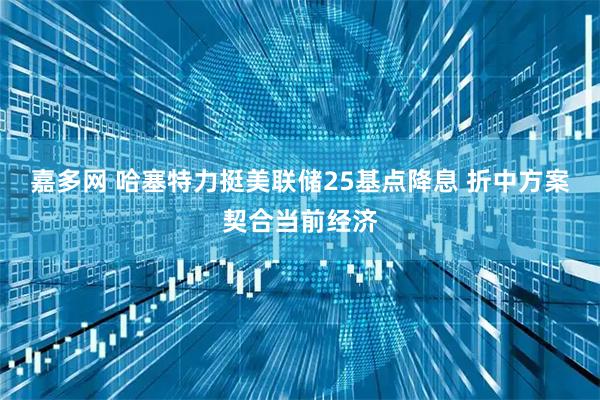 嘉多网 哈塞特力挺美联储25基点降息 折中方案契合当前经济
