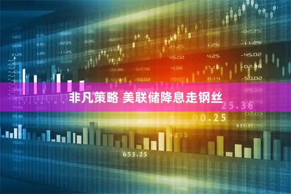 非凡策略 美联储降息走钢丝