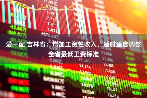 爱一配 吉林省：增加工资性收入，适时适度调整全省最低工资标准