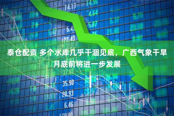 泰仓配资 多个水库几乎干涸见底，广西气象干旱月底前将进一步发展