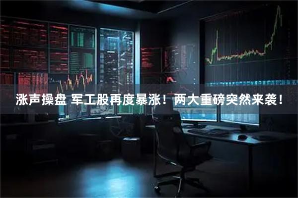 涨声操盘 军工股再度暴涨！两大重磅突然来袭！