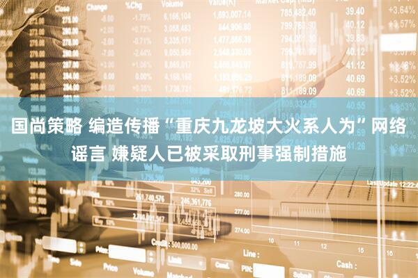国尚策略 编造传播“重庆九龙坡大火系人为”网络谣言 嫌疑人已被采取刑事强制措施