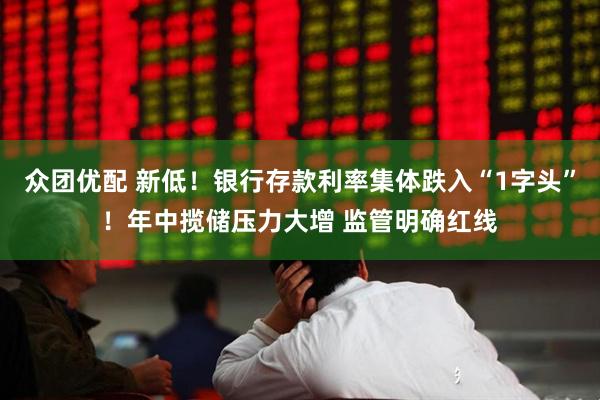众团优配 新低！银行存款利率集体跌入“1字头”！年中揽储压力大增 监管明确红线