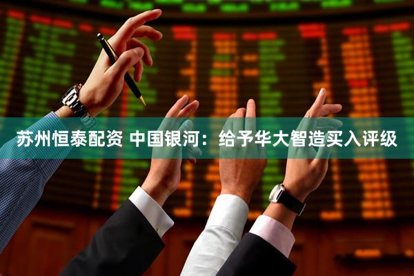 苏州恒泰配资 中国银河：给予华大智造买入评级