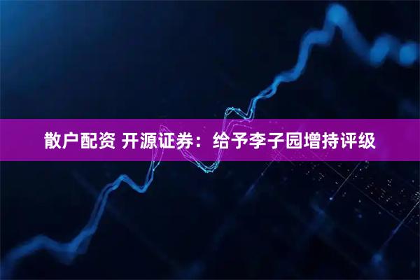 散户配资 开源证券：给予李子园增持评级