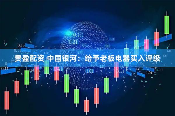 贵盈配资 中国银河：给予老板电器买入评级