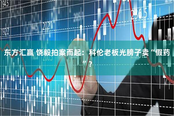 东方汇赢 饶毅拍案而起：科伦老板光膀子卖“假药”？