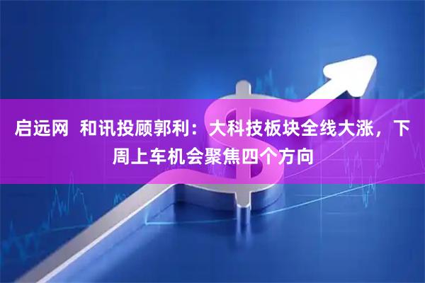 启远网  和讯投顾郭利：大科技板块全线大涨，下周上车机会聚焦四个方向
