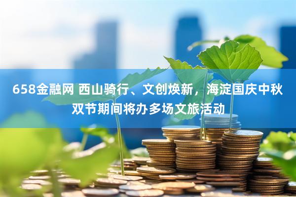 658金融网 西山骑行、文创焕新，海淀国庆中秋双节期间将办多场文旅活动