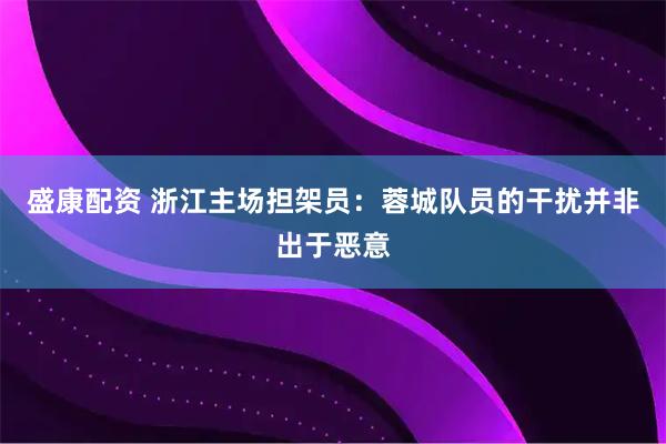 盛康配资 浙江主场担架员：蓉城队员的干扰并非出于恶意