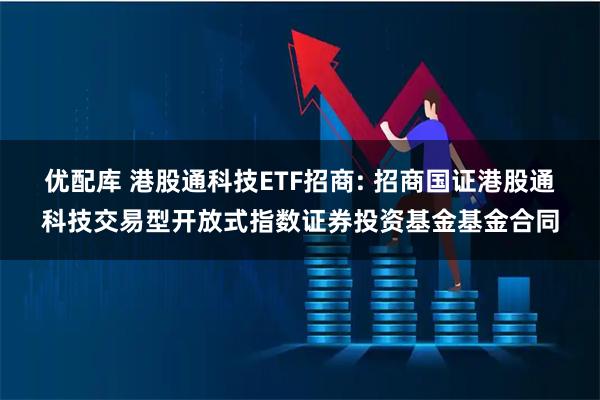 优配库 港股通科技ETF招商: 招商国证港股通科技交易型开放式指数证券投资基金基金合同