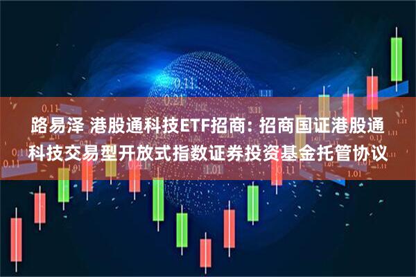路易泽 港股通科技ETF招商: 招商国证港股通科技交易型开放式指数证券投资基金托管协议