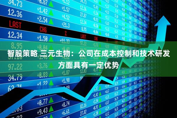 智股策略 三元生物：公司在成本控制和技术研发方面具有一定优势