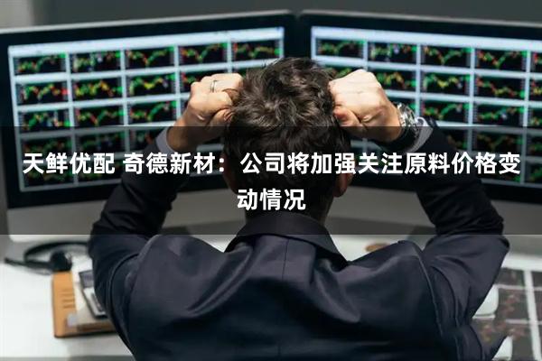 天鲜优配 奇德新材：公司将加强关注原料价格变动情况