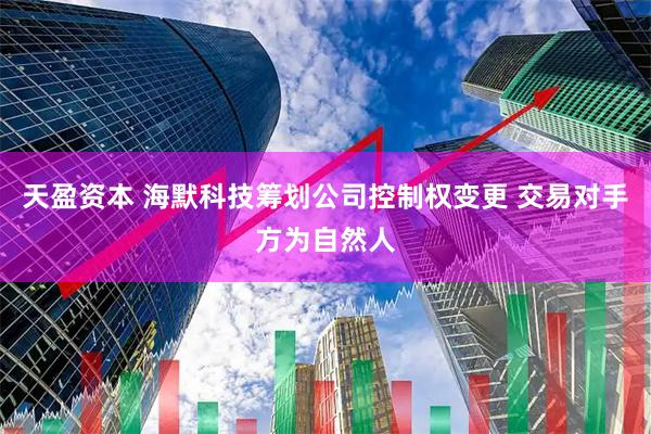 天盈资本 海默科技筹划公司控制权变更 交易对手方为自然人