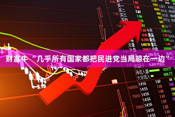 财富牛 “几乎所有国家都把民进党当局晾在一边”