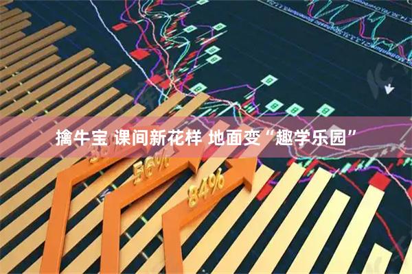 擒牛宝 课间新花样 地面变“趣学乐园”