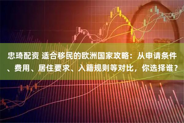 忠琦配资 适合移民的欧洲国家攻略：从申请条件、费用、居住要求、入籍规则等对比，你选择谁？