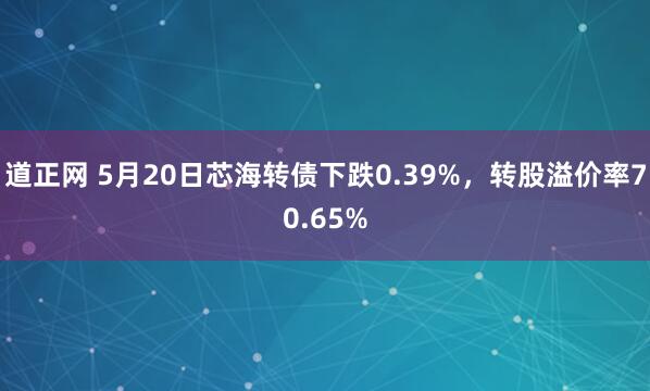 道正网 5月20日芯海转债下跌0.39%，转股溢价率70.65%
