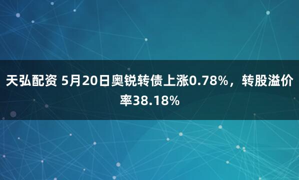 天弘配资 5月20日奥锐转债上涨0.78%，转股溢价率38.18%