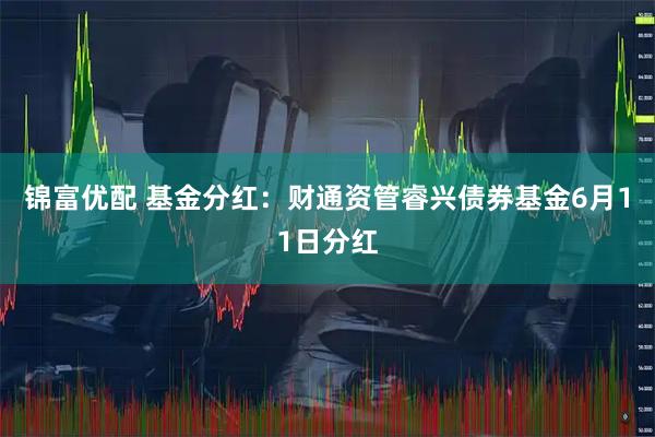 锦富优配 基金分红：财通资管睿兴债券基金6月11日分红