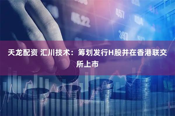 天龙配资 汇川技术：筹划发行H股并在香港联交所上市