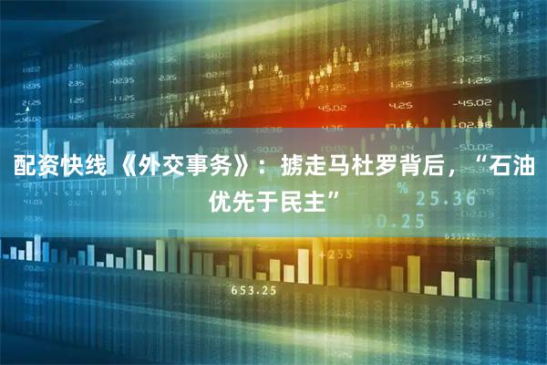 配资快线 《外交事务》：掳走马杜罗背后，“石油优先于民主”