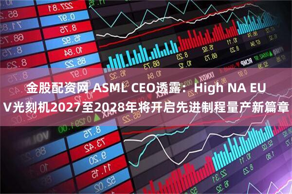 金股配资网 ASML CEO透露：High NA EUV光刻机2027至2028年将开启先进制程量产新篇章