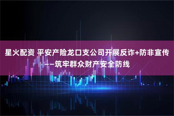 星火配资 平安产险龙口支公司开展反诈+防非宣传——筑牢群众财产安全防线