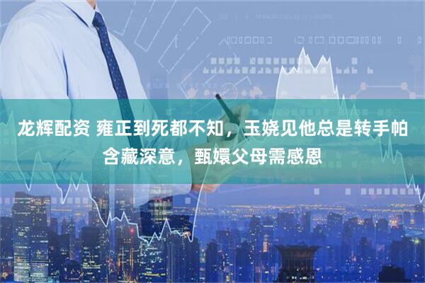 龙辉配资 雍正到死都不知,玉娆见他总是转手帕含藏深意,甄嬛父母需感恩