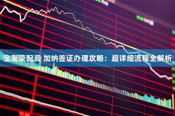 宝聚荣配资 加纳签证办理攻略：超详细流程全解析