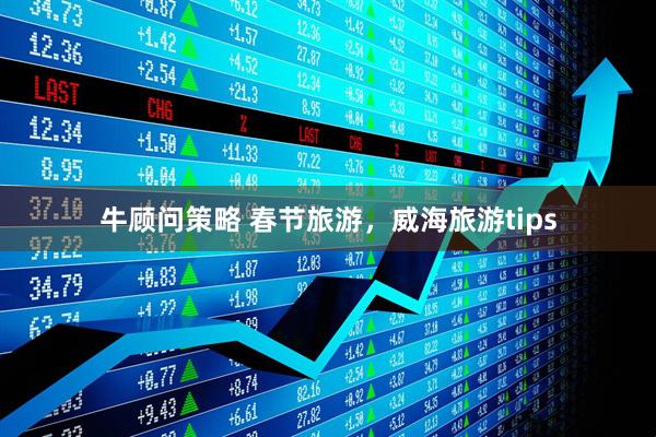 牛顾问策略 春节旅游，威海旅游tips