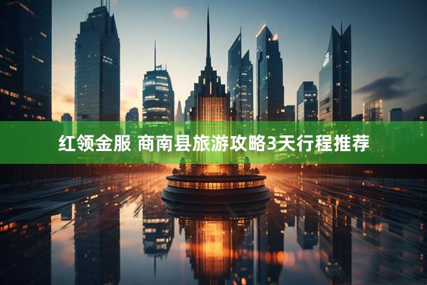 红领金服 商南县旅游攻略3天行程推荐