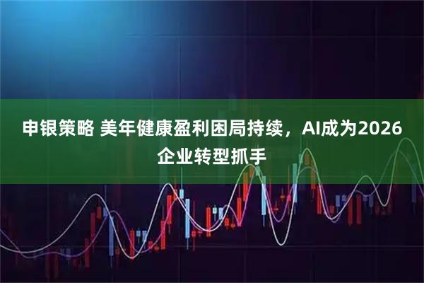 申银策略 美年健康盈利困局持续，AI成为2026企业转型抓手