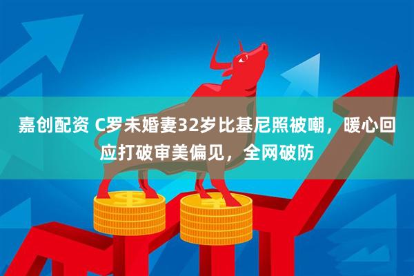嘉创配资 C罗未婚妻32岁比基尼照被嘲，暖心回应打破审美偏见，全网破防